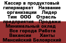 Кассир в продуктовый гипермаркет › Название организации ­ Лидер Тим, ООО › Отрасль предприятия ­ Продажи › Минимальный оклад ­ 1 - Все города Работа » Вакансии   . Ханты-Мансийский,Белоярский г.